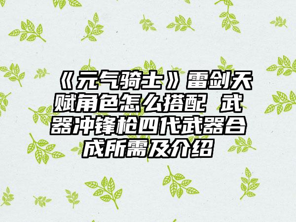 《元气骑士》雷剑天赋角色怎么搭配 武器冲锋枪四代武器合成所需及介绍