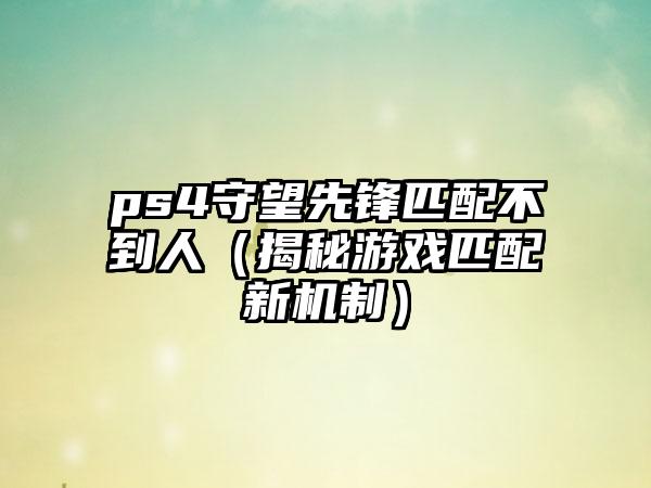 ps4守望先锋匹配不到人（揭秘游戏匹配新机制）