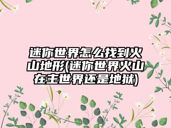 迷你世界怎么找到火山地形(迷你世界火山在主世界还是地狱)