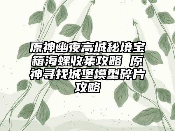 原神幽夜高城秘境宝箱海螺收集攻略 原神寻找城堡模型碎片攻略