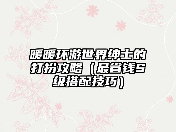 暖暖环游世界绅士的打扮攻略（最省钱S级搭配技巧）