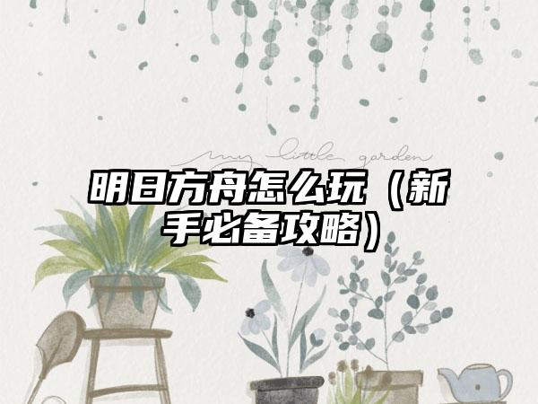 明日方舟怎么玩（新手必备攻略）