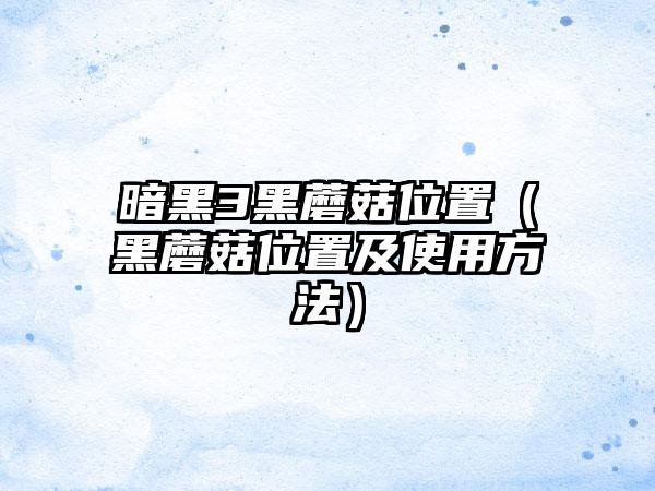 暗黑3黑蘑菇位置（黑蘑菇位置及使用方法）