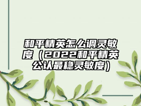 和平精英怎么调灵敏度（2022和平精英公认最稳灵敏度）