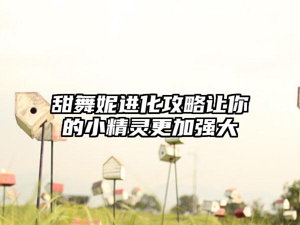 甜舞妮进化攻略让你的小精灵更加强大