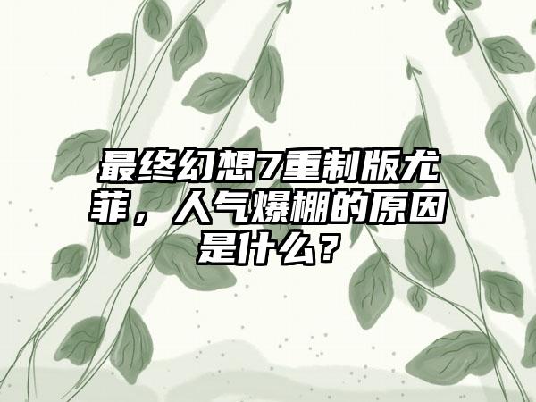 最终幻想7重制版尤菲，人气爆棚的原因是什么？