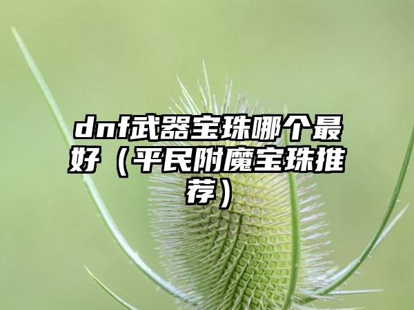 dnf武器宝珠哪个最好（平民附魔宝珠推荐）