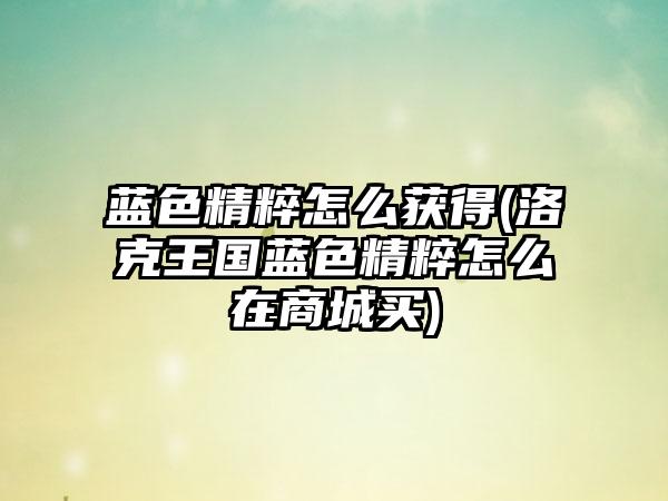 蓝色精粹怎么获得(洛克王国蓝色精粹怎么在商城买)