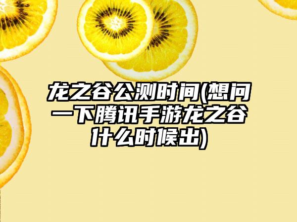 龙之谷公测时间(想问一下腾讯手游龙之谷什么时候出)