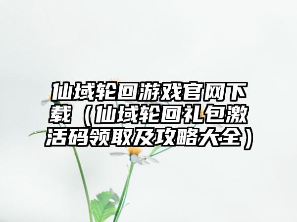 仙域轮回游戏（仙域轮回礼包激活码领取及攻略大全）