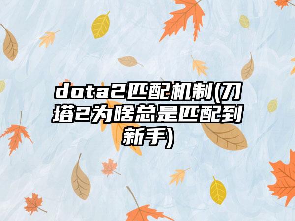 dota2匹配机制(刀塔2为啥总是匹配到新手)