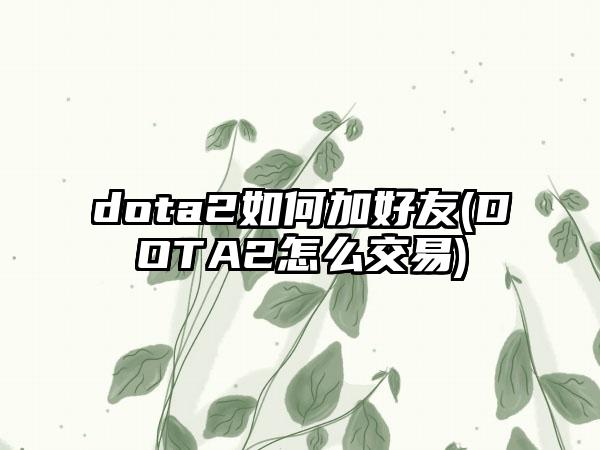 dota2如何加好友(DOTA2怎么交易)