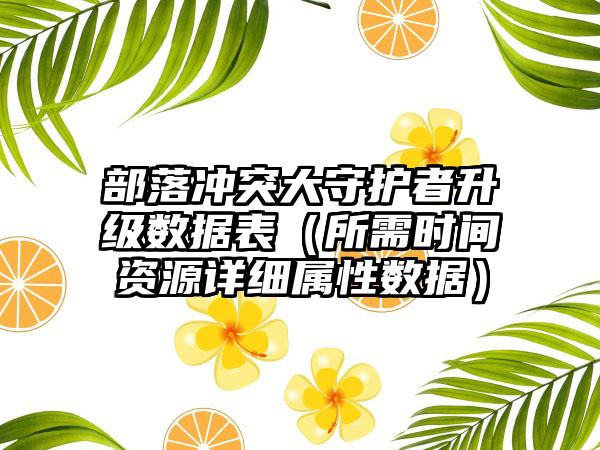 部落冲突大守护者升级数据表（所需时间资源详细属性数据）