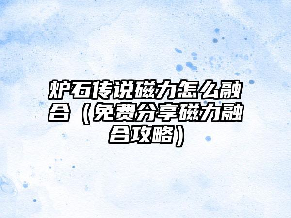 炉石传说磁力怎么融合（免费分享磁力融合攻略）