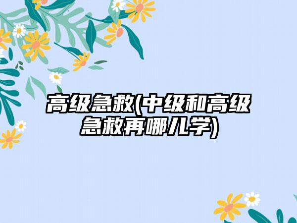 高级急救(中级和高级急救再哪儿学)