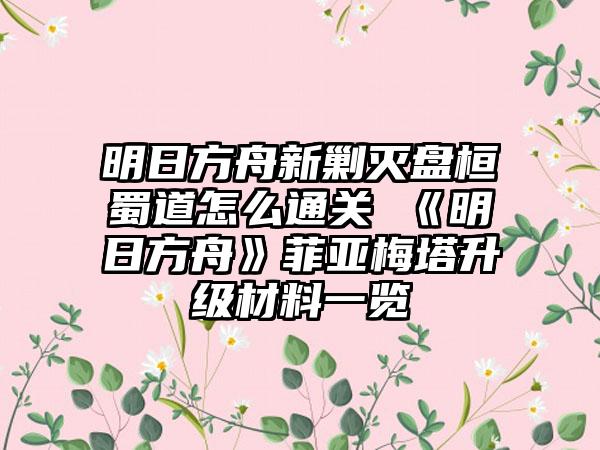 明日方舟新剿灭盘桓蜀道怎么通关 《明日方舟》菲亚梅塔升级材料一览