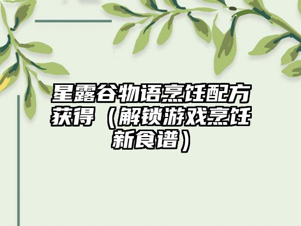 星露谷物语烹饪配方获得（解锁游戏烹饪新食谱）