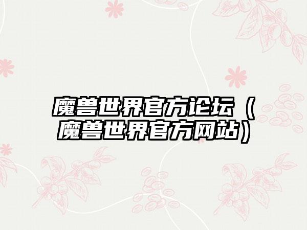 魔兽世界官方论坛（魔兽世界官方网站）