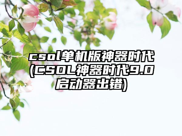 csol单机版神器时代(CSOL神器时代9.0启动器出错)