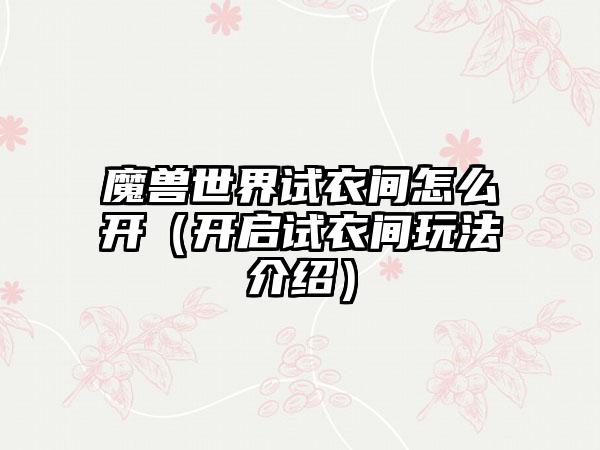 魔兽世界试衣间怎么开（开启试衣间玩法介绍）