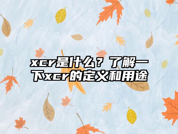 xcr是什么？了解一下xcr的定义和用途
