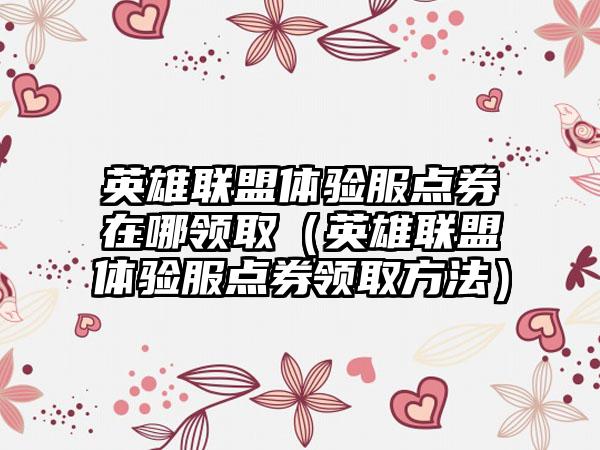 英雄联盟体验服点券在哪领取（英雄联盟体验服点券领取方法）