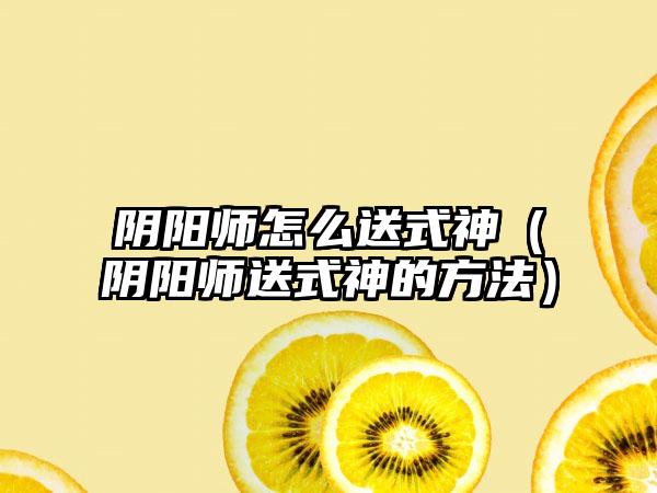 阴阳师怎么送式神（阴阳师送式神的方法）