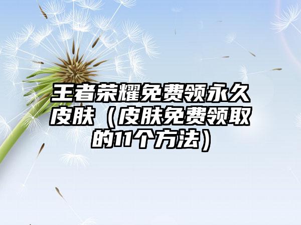 王者荣耀免费领永久皮肤（皮肤免费领取的11个方法）