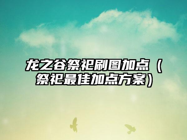 龙之谷祭祀刷图加点（祭祀最佳加点方案）