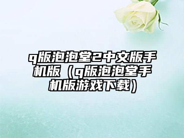 q版泡泡堂2中文版手机版（q版泡泡堂手机版游戏）