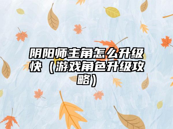 阴阳师主角怎么升级快（游戏角色升级攻略）