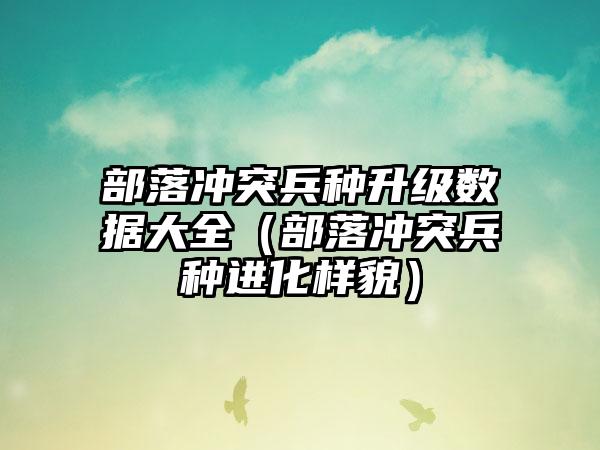 部落冲突兵种升级数据大全（部落冲突兵种进化样貌）
