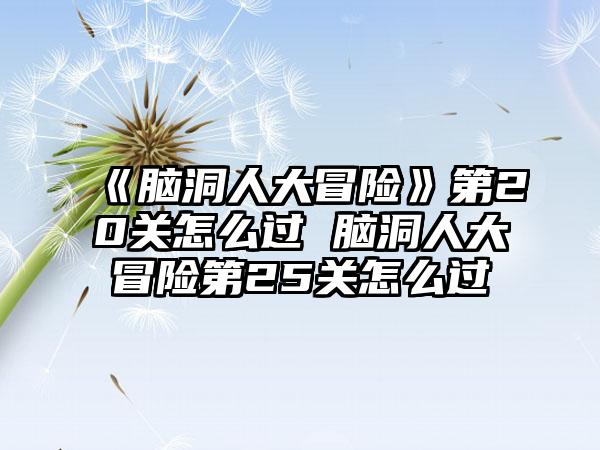 《脑洞人大冒险》第20关怎么过 脑洞人大冒险第25关怎么过