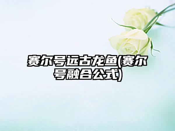 赛尔号远古龙鱼(赛尔号融合公式)