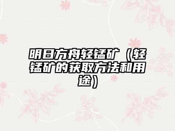 明日方舟轻锰矿（轻锰矿的获取方法和用途）