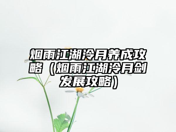 烟雨江湖泠月养成攻略（烟雨江湖泠月剑发展攻略）