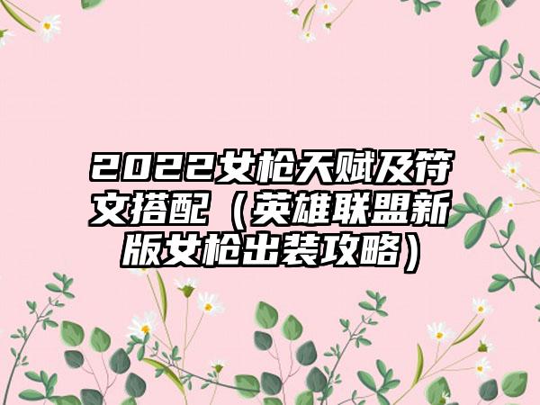 2022女枪天赋及符文搭配（英雄联盟新版女枪出装攻略）