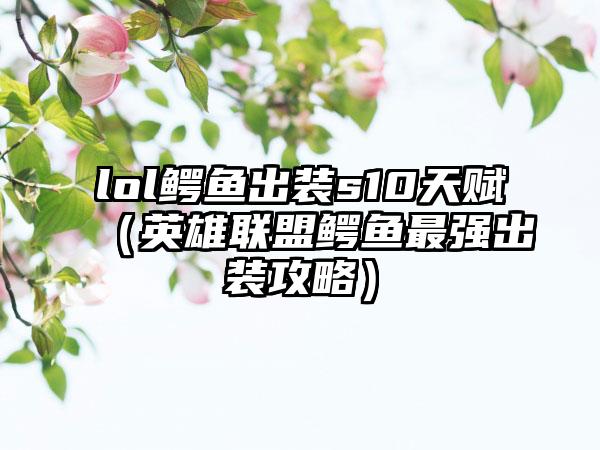lol鳄鱼出装s10天赋（英雄联盟鳄鱼最强出装攻略）