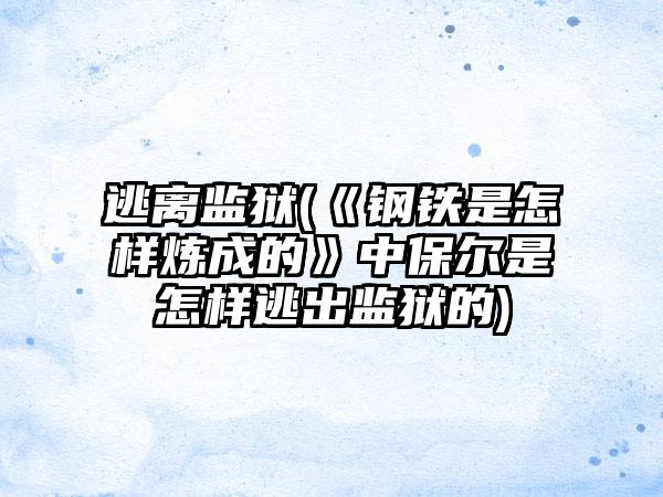 逃离监狱(《钢铁是怎样炼成的》中保尔是怎样逃出监狱的)