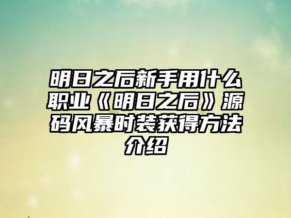 明日之后新手用什么职业《明日之后》源码风暴时装获得方法介绍