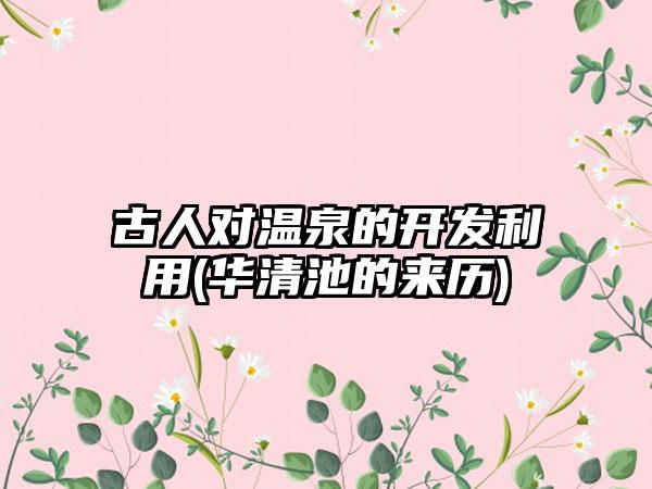 古人对温泉的开发利用(华清池的来历)