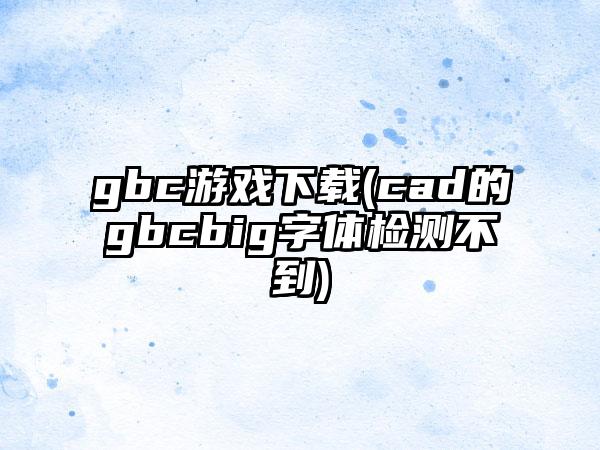 gbc游戏(cad的gbcbig字体检测不到)