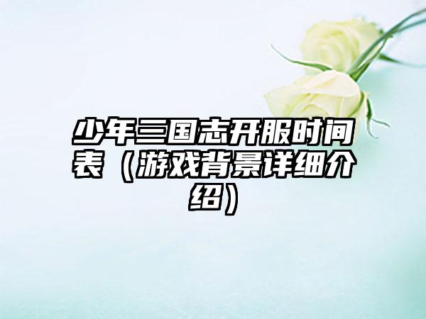 少年三国志开服时间表（游戏背景详细介绍）