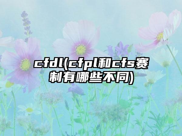cfdl(cfpl和cfs赛制有哪些不同)