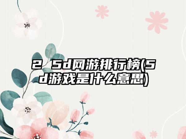 2 5d网游排行榜(5d游戏是什么意思)