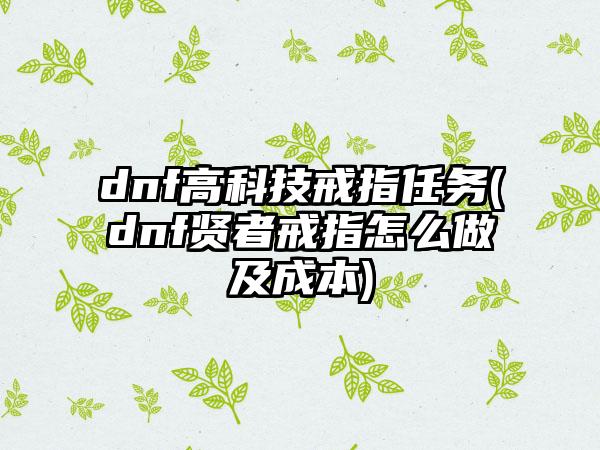 dnf高科技戒指任务(dnf贤者戒指怎么做及成本)