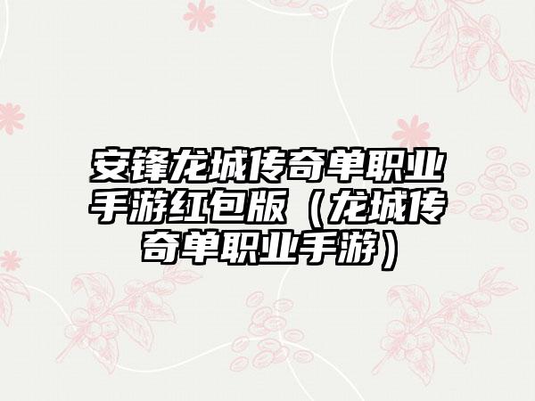 安锋龙城传奇单职业手游红包版（龙城传奇单职业手游）