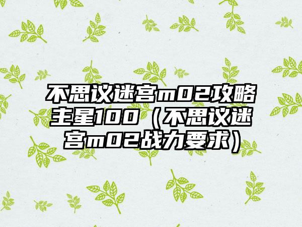 不思议迷宫m02攻略主星100（不思议迷宫m02战力要求）
