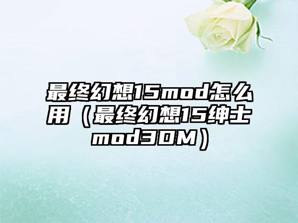 最终幻想15mod怎么用（最终幻想15绅士mod3DM）