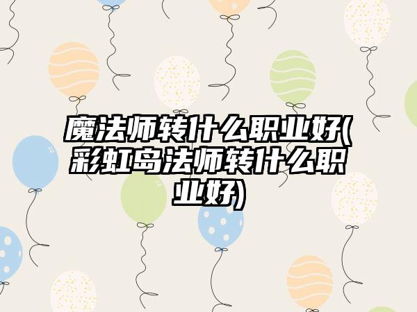魔法师转什么职业好(彩虹岛法师转什么职业好)